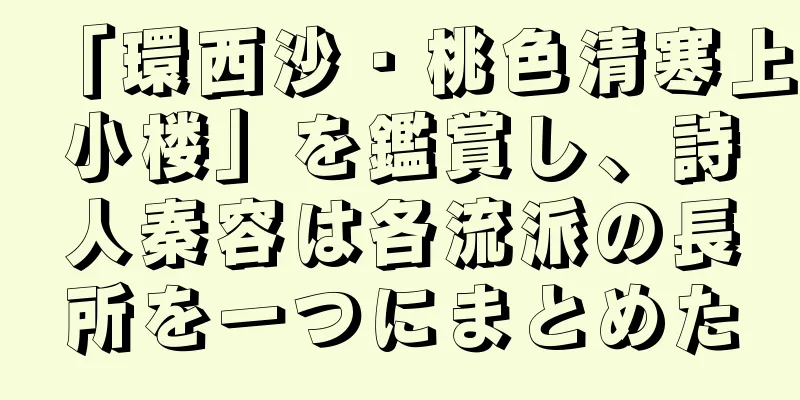 「環西沙・桃色清寒上小楼」を鑑賞し、詩人秦容は各流派の長所を一つにまとめた