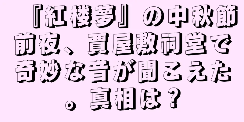 『紅楼夢』の中秋節前夜、賈屋敷祠堂で奇妙な音が聞こえた。真相は？