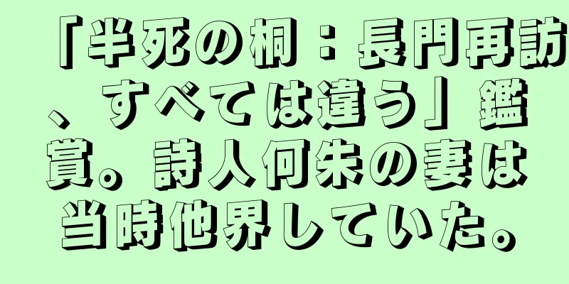 「半死の桐：長門再訪、すべては違う」鑑賞。詩人何朱の妻は当時他界していた。