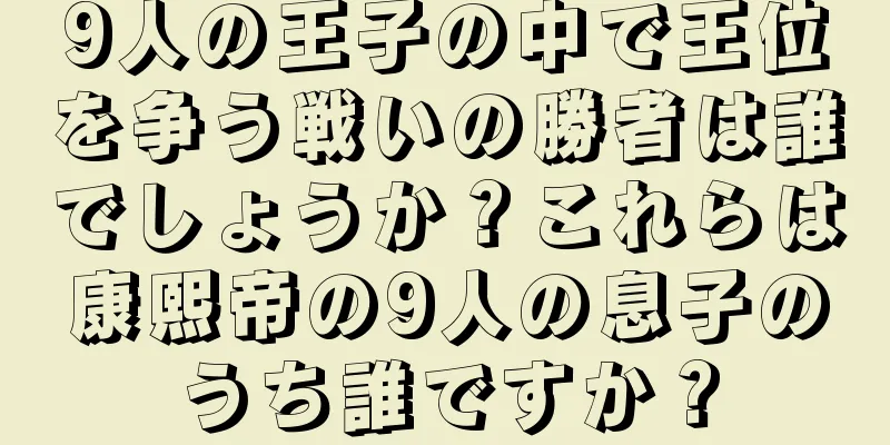 9人の王子の中で王位を争う戦いの勝者は誰でしょうか？これらは康熙帝の9人の息子のうち誰ですか？