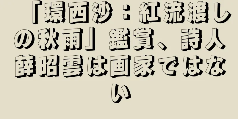 「環西沙：紅流渡しの秋雨」鑑賞、詩人薛昭雲は画家ではない
