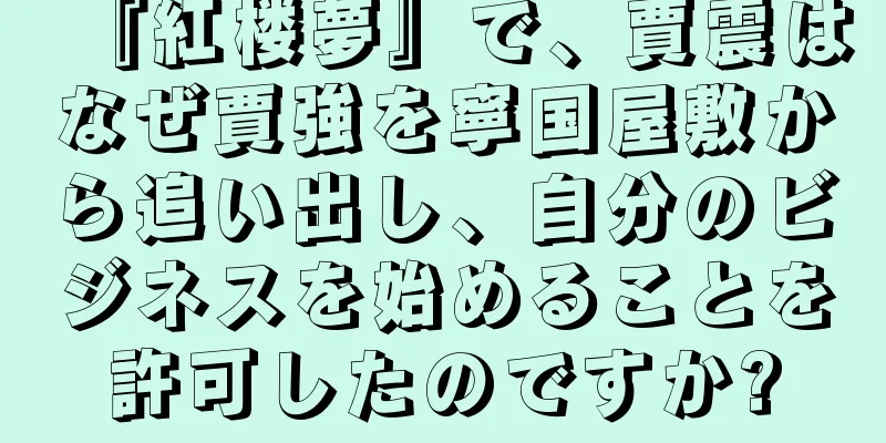『紅楼夢』で、賈震はなぜ賈強を寧国屋敷から追い出し、自分のビジネスを始めることを許可したのですか?