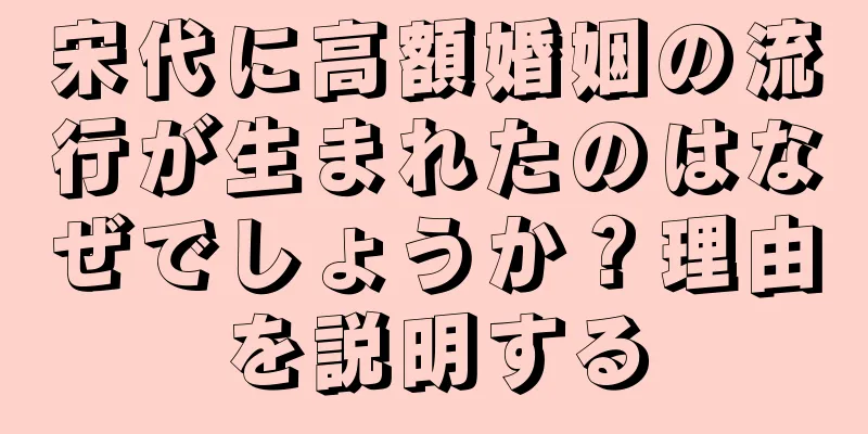 宋代に高額婚姻の流行が生まれたのはなぜでしょうか？理由を説明する