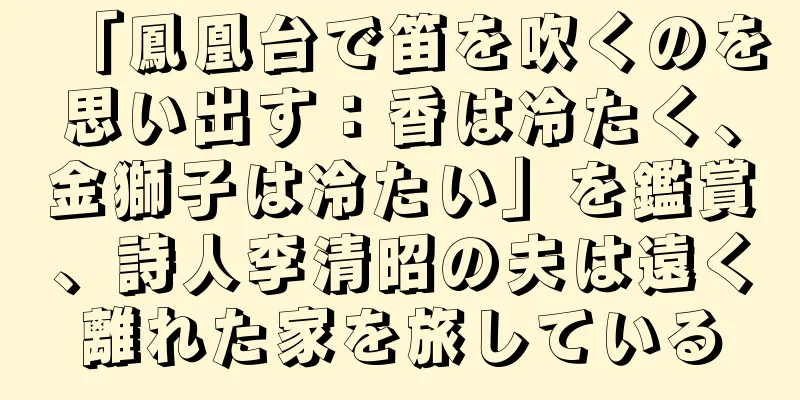 「鳳凰台で笛を吹くのを思い出す：香は冷たく、金獅子は冷たい」を鑑賞、詩人李清昭の夫は遠く離れた家を旅している