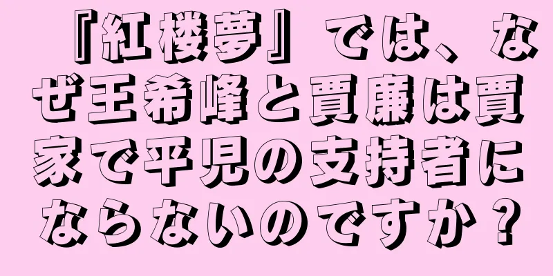 『紅楼夢』では、なぜ王希峰と賈廉は賈家で平児の支持者にならないのですか？