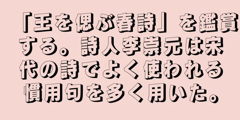 「王を偲ぶ春詩」を鑑賞する。詩人李崇元は宋代の詩でよく使われる慣用句を多く用いた。