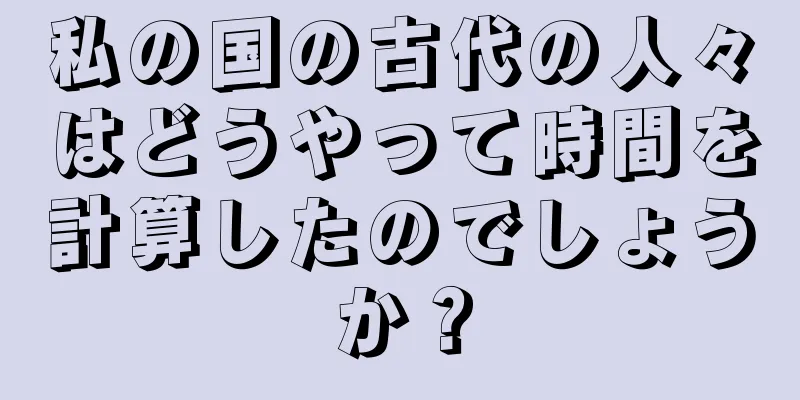 私の国の古代の人々はどうやって時間を計算したのでしょうか？