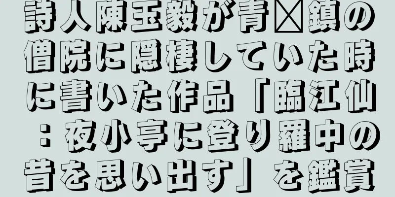 詩人陳玉毅が青墩鎮の僧院に隠棲していた時に書いた作品「臨江仙：夜小亭に登り羅中の昔を思い出す」を鑑賞