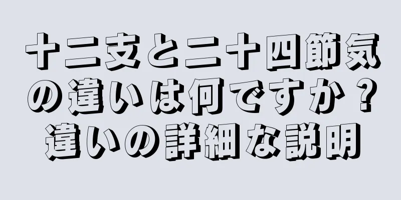 十二支と二十四節気の違いは何ですか？違いの詳細な説明