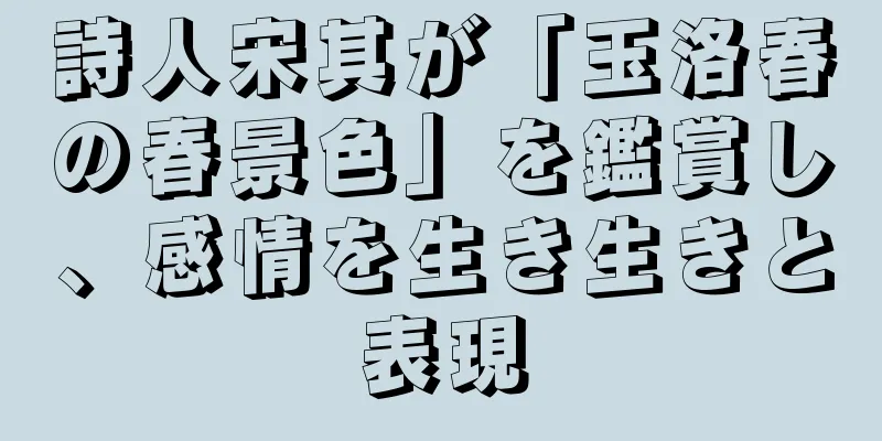 詩人宋其が「玉洛春の春景色」を鑑賞し、感情を生き生きと表現
