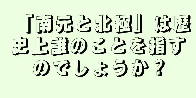 「南元と北極」は歴史上誰のことを指すのでしょうか？