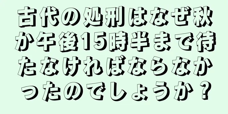 古代の処刑はなぜ秋か午後15時半まで待たなければならなかったのでしょうか？
