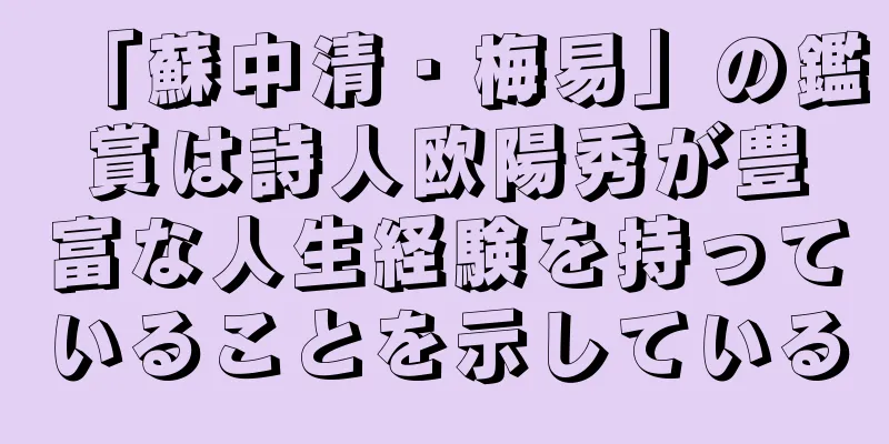 「蘇中清・梅易」の鑑賞は詩人欧陽秀が豊富な人生経験を持っていることを示している