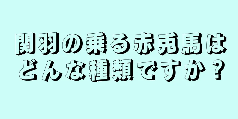 関羽の乗る赤兎馬はどんな種類ですか？