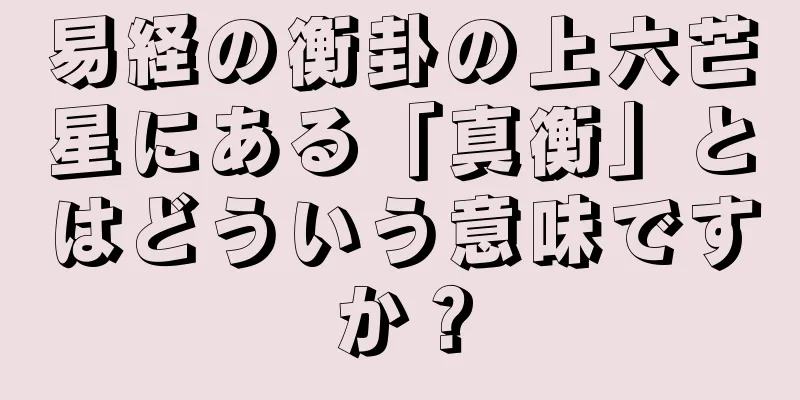 易経の衡卦の上六芒星にある「真衡」とはどういう意味ですか？