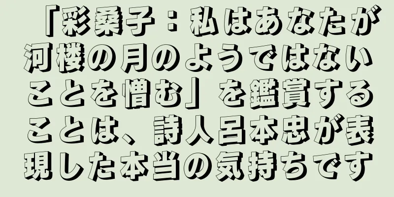 「彩桑子：私はあなたが河楼の月のようではないことを憎む」を鑑賞することは、詩人呂本忠が表現した本当の気持ちです