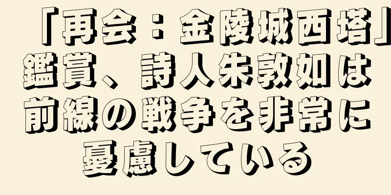 「再会：金陵城西塔」鑑賞、詩人朱敦如は前線の戦争を非常に憂慮している