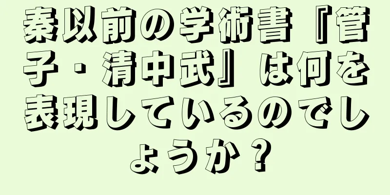 秦以前の学術書『管子・清中武』は何を表現しているのでしょうか？