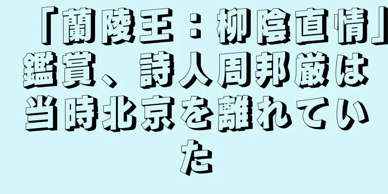 「蘭陵王：柳陰直情」鑑賞、詩人周邦厳は当時北京を離れていた