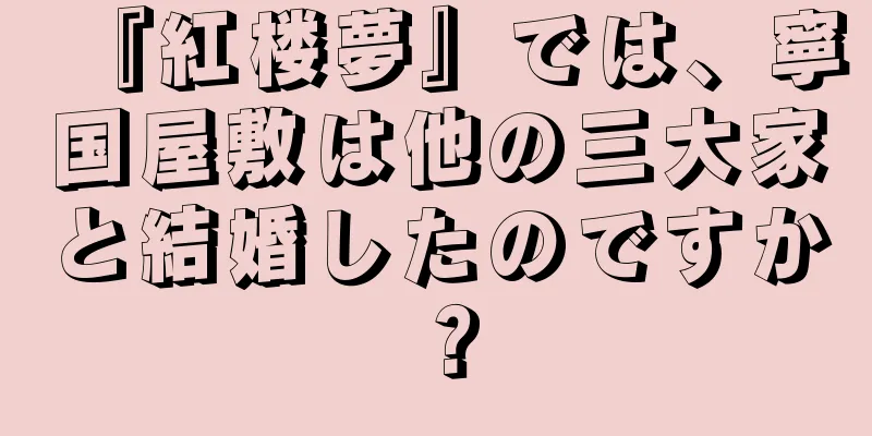 『紅楼夢』では、寧国屋敷は他の三大家と結婚したのですか？