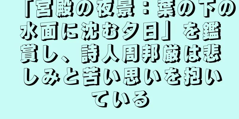 「宮殿の夜景：葉の下の水面に沈む夕日」を鑑賞し、詩人周邦厳は悲しみと苦い思いを抱いている