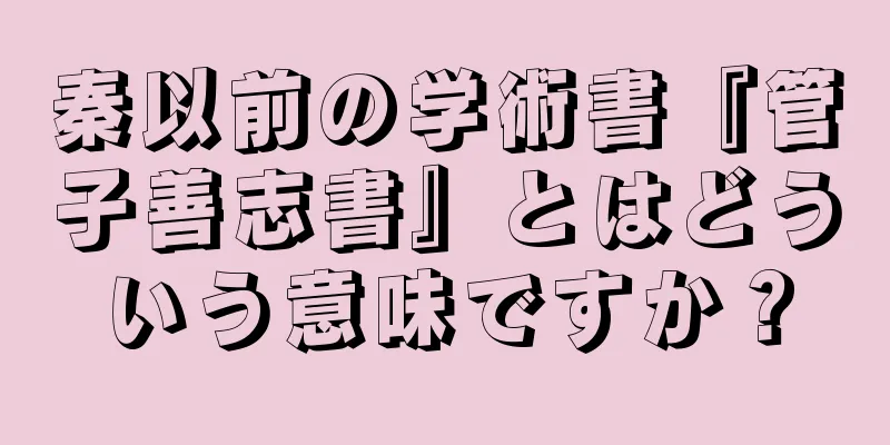 秦以前の学術書『管子善志書』とはどういう意味ですか？