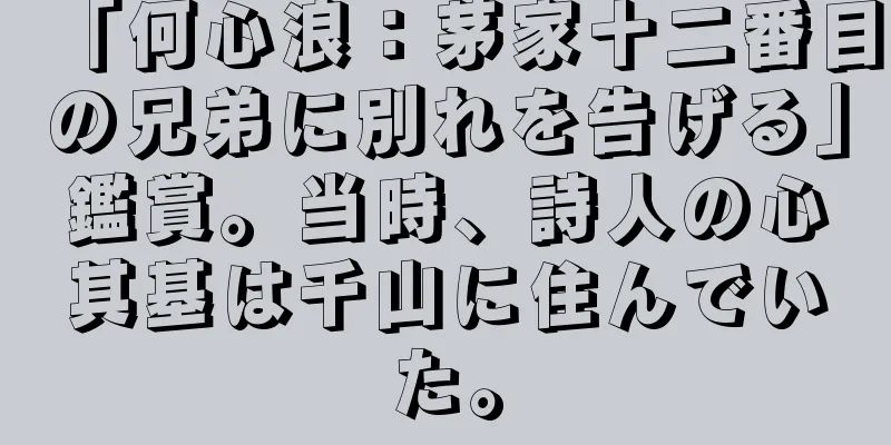 「何心浪：茅家十二番目の兄弟に別れを告げる」鑑賞。当時、詩人の心其基は千山に住んでいた。