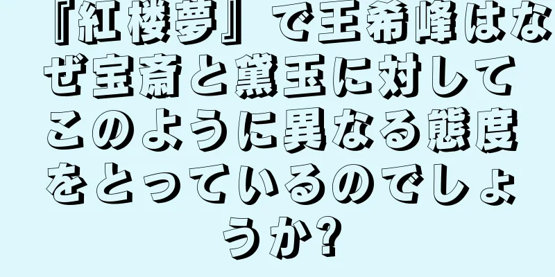 『紅楼夢』で王希峰はなぜ宝斎と黛玉に対してこのように異なる態度をとっているのでしょうか?