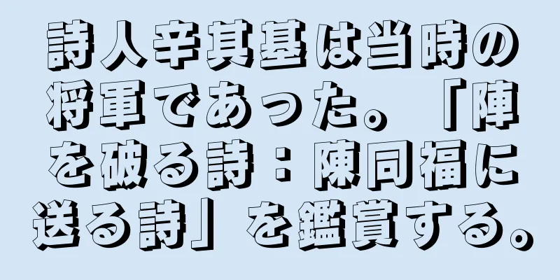 詩人辛其基は当時の将軍であった。「陣を破る詩：陳同福に送る詩」を鑑賞する。
