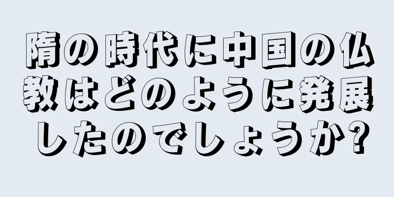 隋の時代に中国の仏教はどのように発展したのでしょうか?