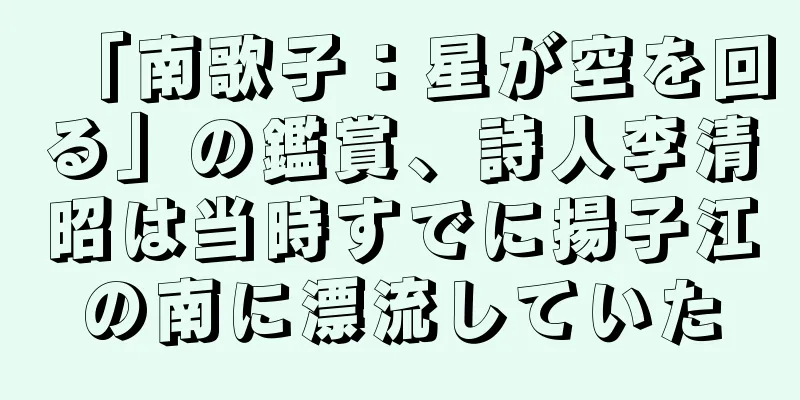 「南歌子：星が空を回る」の鑑賞、詩人李清昭は当時すでに揚子江の南に漂流していた