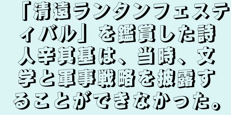 「清遠ランタンフェスティバル」を鑑賞した詩人辛其基は、当時、文学と軍事戦略を披露することができなかった。