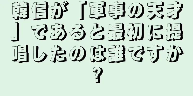 韓信が「軍事の天才」であると最初に提唱したのは誰ですか?