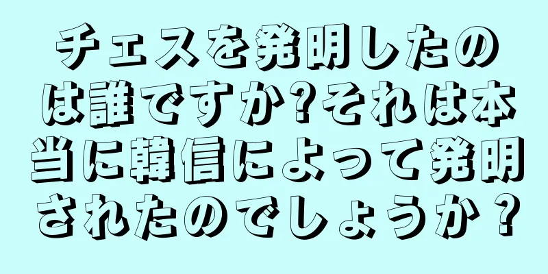 チェスを発明したのは誰ですか?それは本当に韓信によって発明されたのでしょうか？