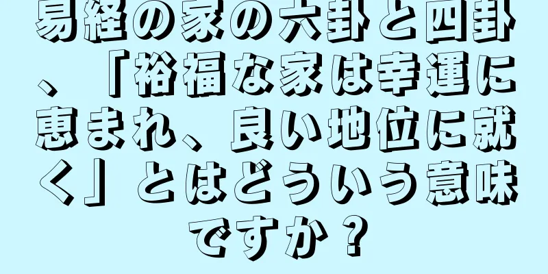 易経の家の六卦と四卦、「裕福な家は幸運に恵まれ、良い地位に就く」とはどういう意味ですか？