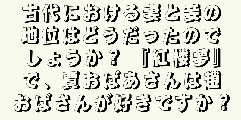 古代における妻と妾の地位はどうだったのでしょうか？ 『紅楼夢』で、賈おばあさんは趙おばさんが好きですか？
