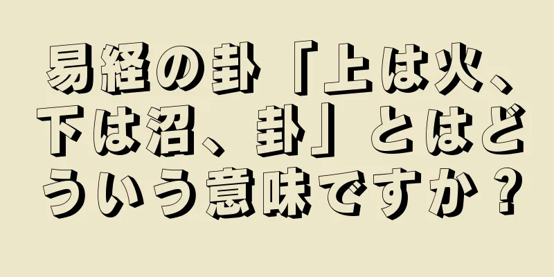 易経の卦「上は火、下は沼、卦」とはどういう意味ですか？
