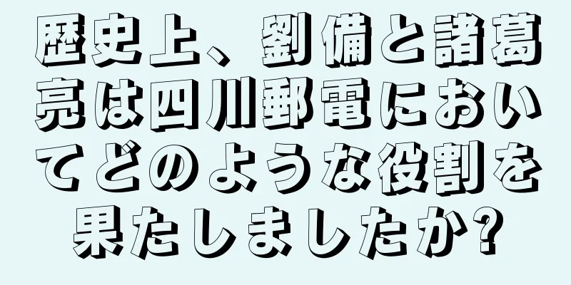 歴史上、劉備と諸葛亮は四川郵電においてどのような役割を果たしましたか?