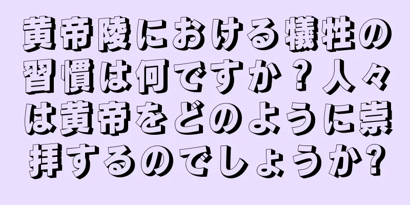 黄帝陵における犠牲の習慣は何ですか？人々は黄帝をどのように崇拝するのでしょうか?
