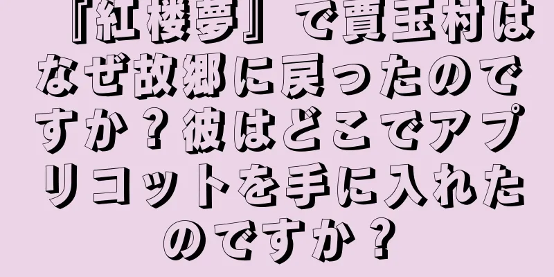 『紅楼夢』で賈玉村はなぜ故郷に戻ったのですか？彼はどこでアプリコットを手に入れたのですか？