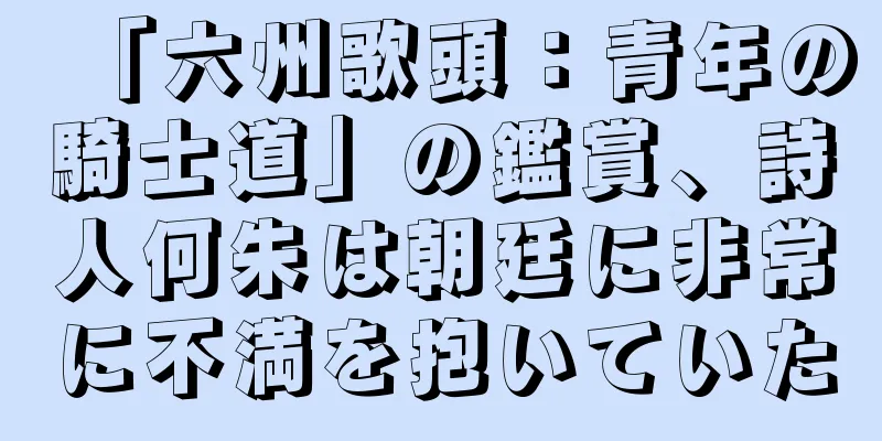 「六州歌頭：青年の騎士道」の鑑賞、詩人何朱は朝廷に非常に不満を抱いていた