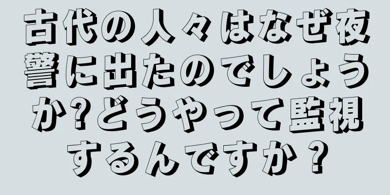 古代の人々はなぜ夜警に出たのでしょうか?どうやって監視するんですか？