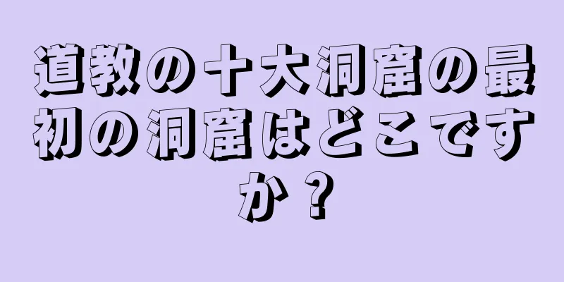 道教の十大洞窟の最初の洞窟はどこですか？