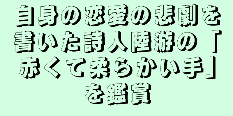 自身の恋愛の悲劇を書いた詩人陸游の「赤くて柔らかい手」を鑑賞