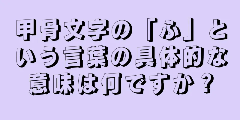 甲骨文字の「ふ」という言葉の具体的な意味は何ですか？