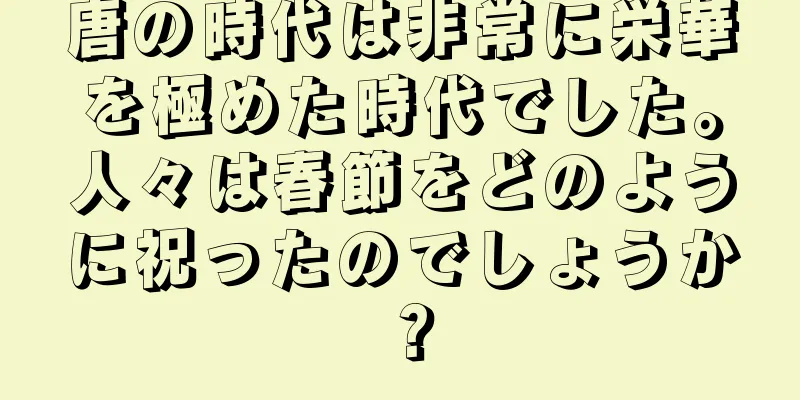 唐の時代は非常に栄華を極めた時代でした。人々は春節をどのように祝ったのでしょうか？