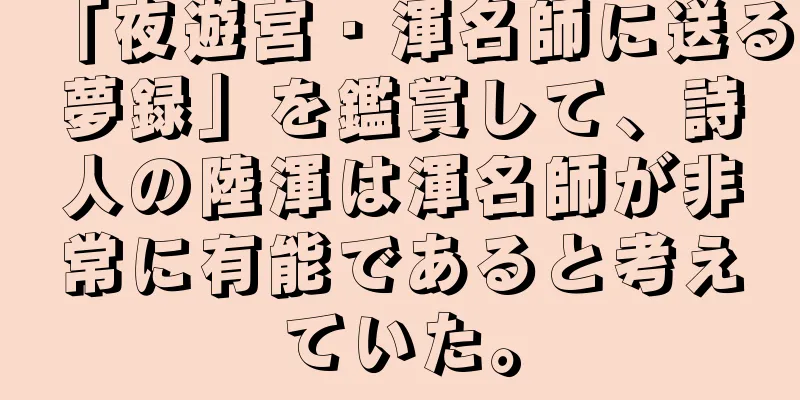 「夜遊宮・渾名師に送る夢録」を鑑賞して、詩人の陸渾は渾名師が非常に有能であると考えていた。