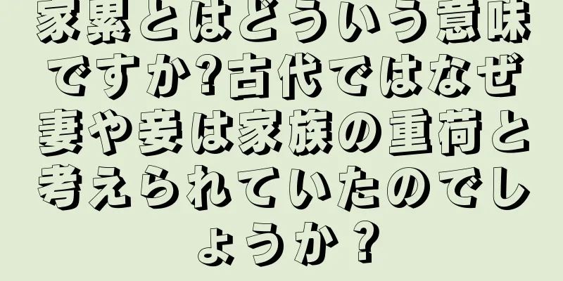 家累とはどういう意味ですか?古代ではなぜ妻や妾は家族の重荷と考えられていたのでしょうか？