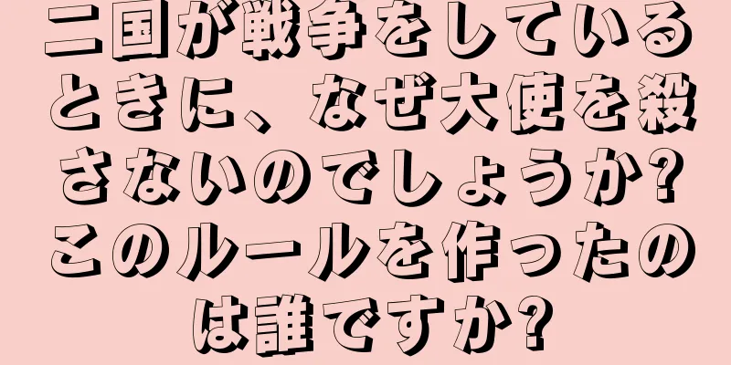 二国が戦争をしているときに、なぜ大使を殺さないのでしょうか?このルールを作ったのは誰ですか?