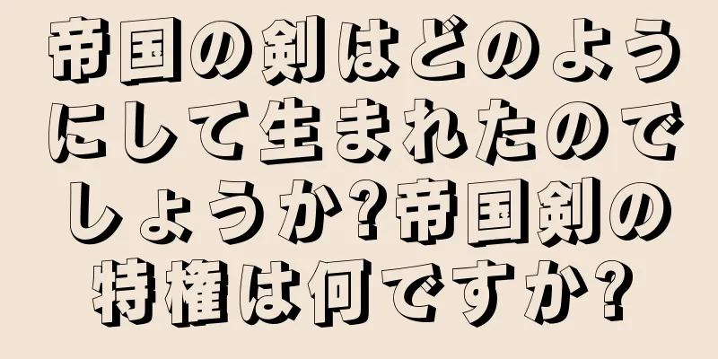 帝国の剣はどのようにして生まれたのでしょうか?帝国剣の特権は何ですか?